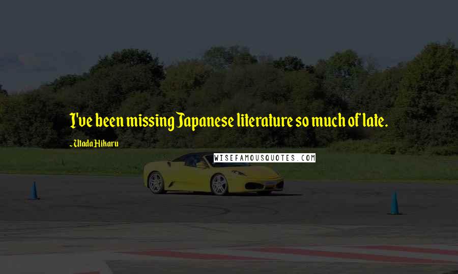 Utada Hikaru Quotes: I've been missing Japanese literature so much of late.