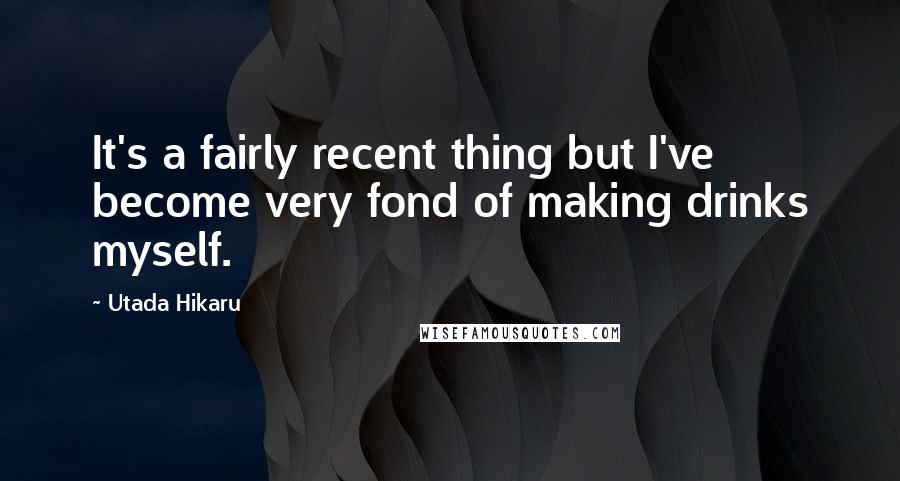 Utada Hikaru Quotes: It's a fairly recent thing but I've become very fond of making drinks myself.