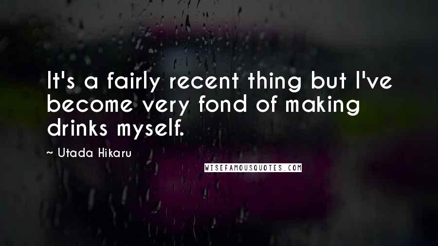 Utada Hikaru Quotes: It's a fairly recent thing but I've become very fond of making drinks myself.