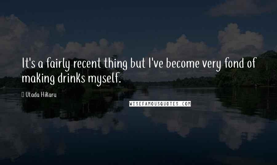 Utada Hikaru Quotes: It's a fairly recent thing but I've become very fond of making drinks myself.