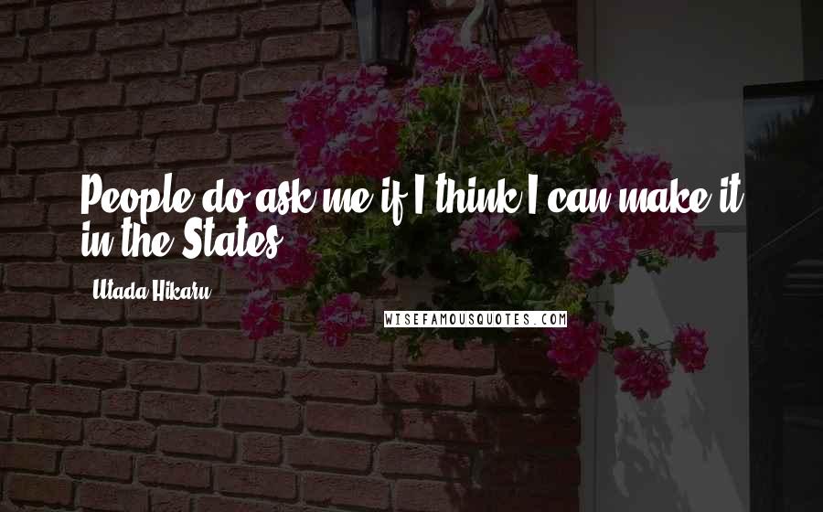Utada Hikaru Quotes: People do ask me if I think I can make it in the States.