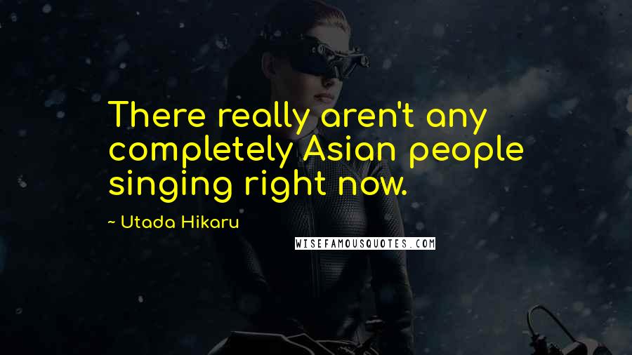 Utada Hikaru Quotes: There really aren't any completely Asian people singing right now.