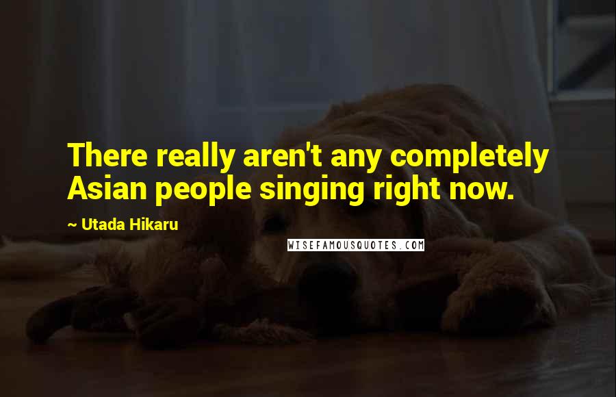 Utada Hikaru Quotes: There really aren't any completely Asian people singing right now.