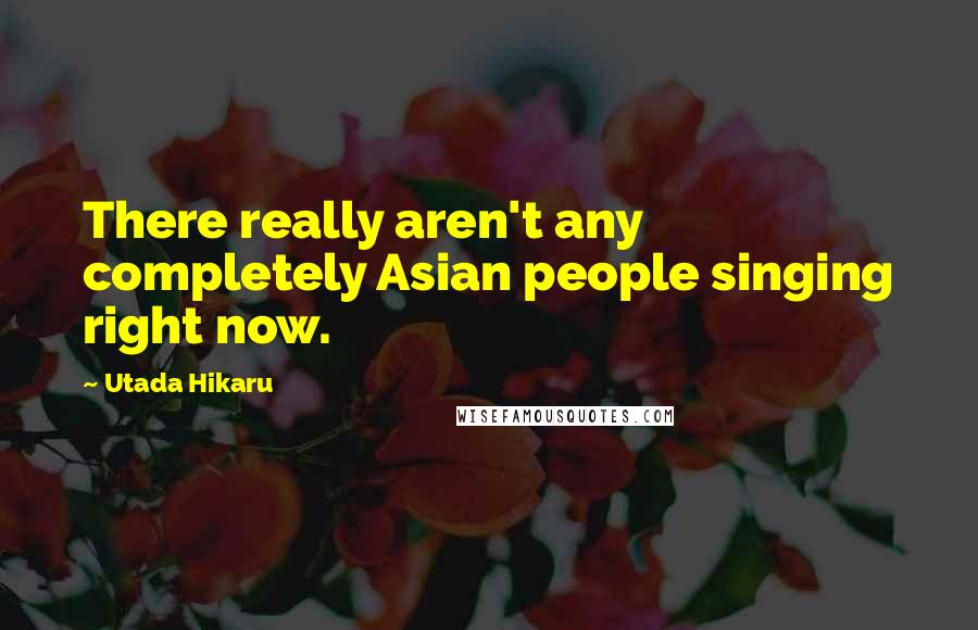 Utada Hikaru Quotes: There really aren't any completely Asian people singing right now.