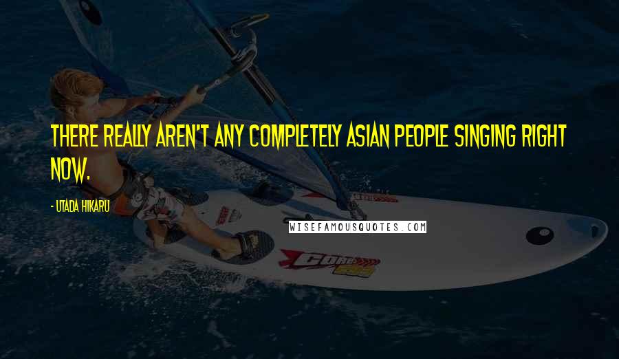 Utada Hikaru Quotes: There really aren't any completely Asian people singing right now.