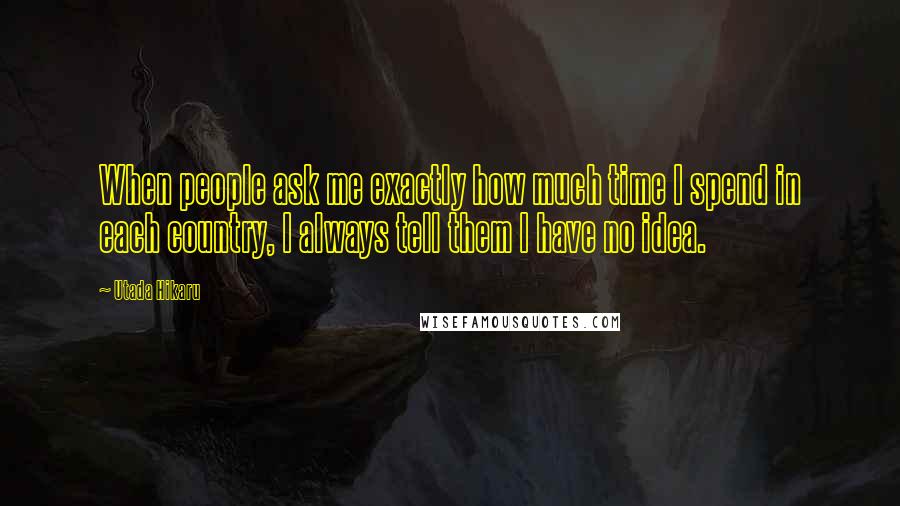 Utada Hikaru Quotes: When people ask me exactly how much time I spend in each country, I always tell them I have no idea.