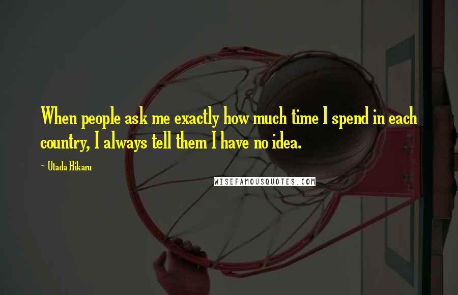Utada Hikaru Quotes: When people ask me exactly how much time I spend in each country, I always tell them I have no idea.
