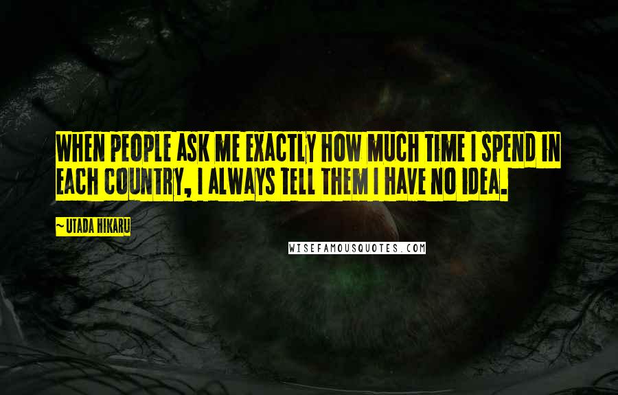 Utada Hikaru Quotes: When people ask me exactly how much time I spend in each country, I always tell them I have no idea.