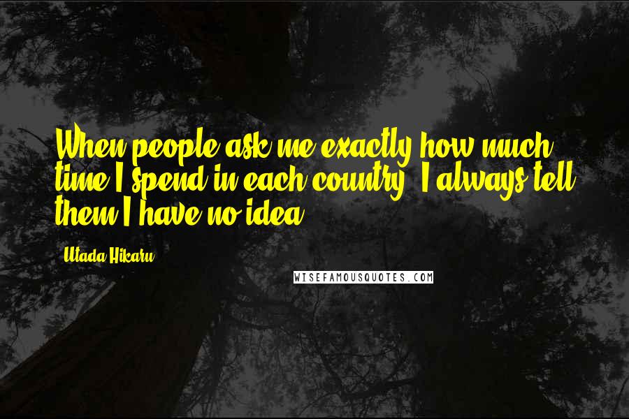 Utada Hikaru Quotes: When people ask me exactly how much time I spend in each country, I always tell them I have no idea.