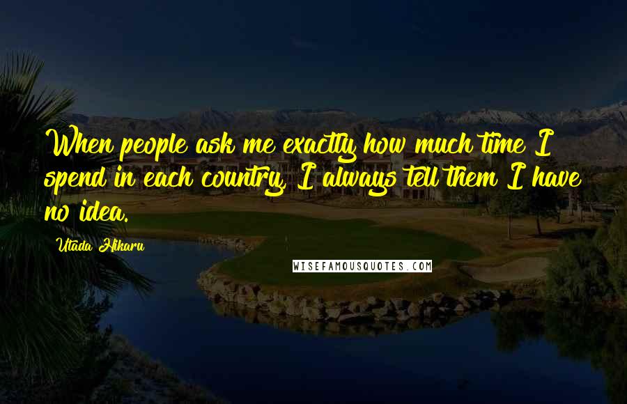 Utada Hikaru Quotes: When people ask me exactly how much time I spend in each country, I always tell them I have no idea.