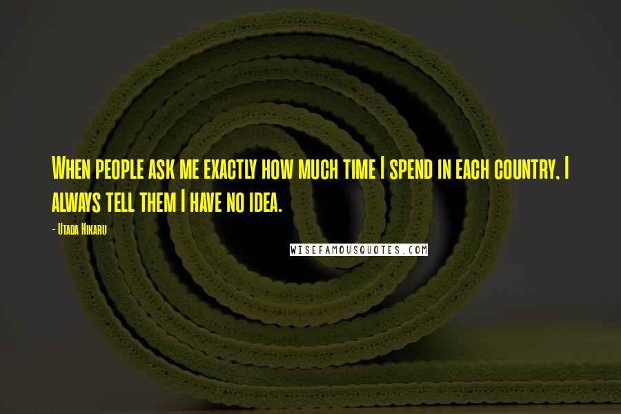 Utada Hikaru Quotes: When people ask me exactly how much time I spend in each country, I always tell them I have no idea.