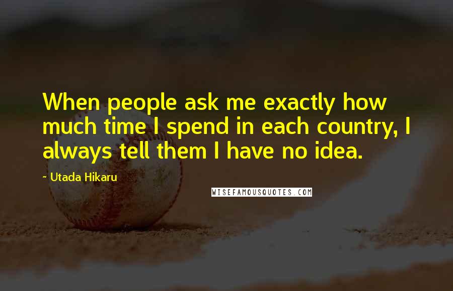 Utada Hikaru Quotes: When people ask me exactly how much time I spend in each country, I always tell them I have no idea.