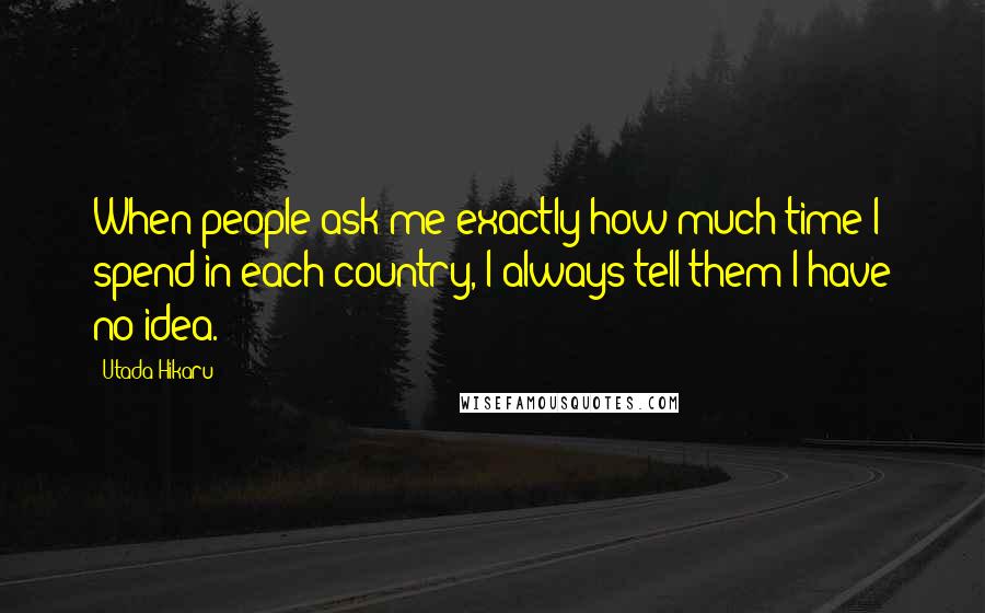 Utada Hikaru Quotes: When people ask me exactly how much time I spend in each country, I always tell them I have no idea.