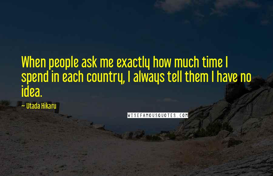 Utada Hikaru Quotes: When people ask me exactly how much time I spend in each country, I always tell them I have no idea.
