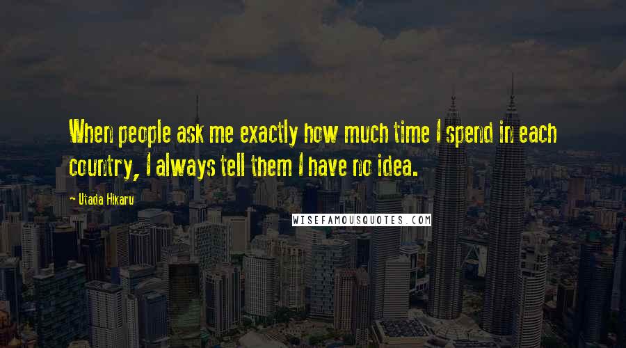 Utada Hikaru Quotes: When people ask me exactly how much time I spend in each country, I always tell them I have no idea.