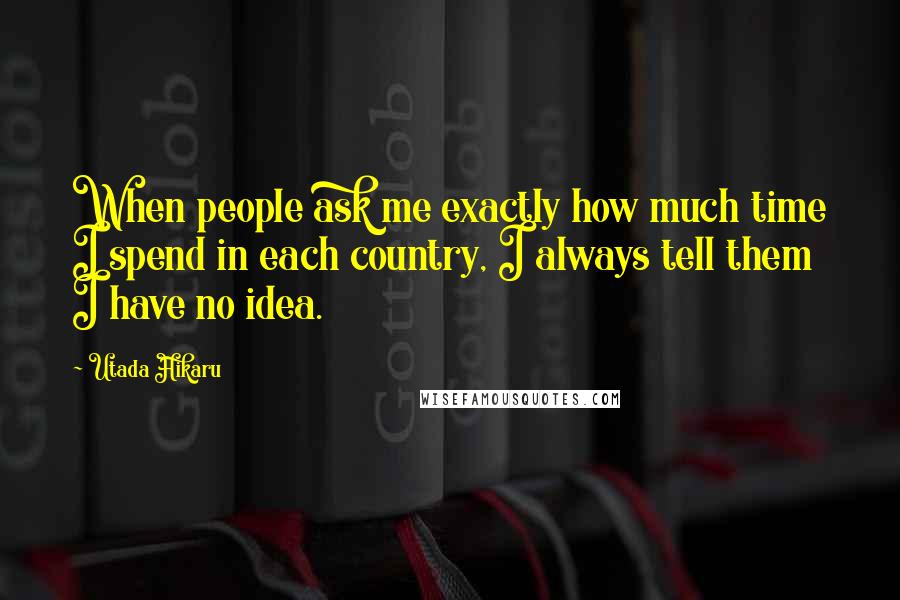 Utada Hikaru Quotes: When people ask me exactly how much time I spend in each country, I always tell them I have no idea.