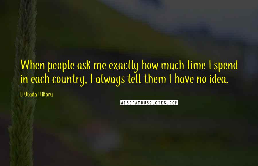 Utada Hikaru Quotes: When people ask me exactly how much time I spend in each country, I always tell them I have no idea.