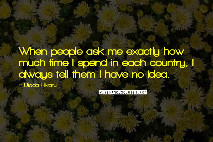 Utada Hikaru Quotes: When people ask me exactly how much time I spend in each country, I always tell them I have no idea.