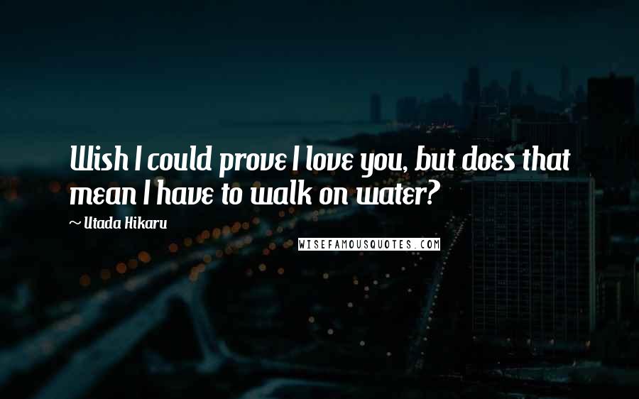 Utada Hikaru Quotes: Wish I could prove I love you, but does that mean I have to walk on water?