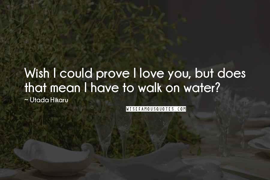 Utada Hikaru Quotes: Wish I could prove I love you, but does that mean I have to walk on water?