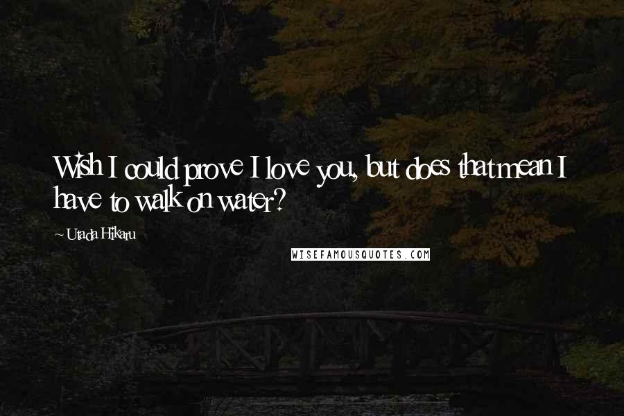 Utada Hikaru Quotes: Wish I could prove I love you, but does that mean I have to walk on water?