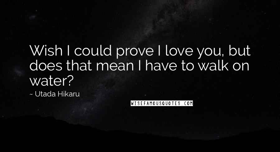Utada Hikaru Quotes: Wish I could prove I love you, but does that mean I have to walk on water?