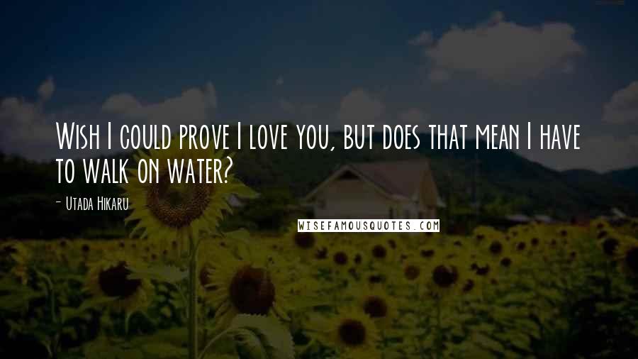 Utada Hikaru Quotes: Wish I could prove I love you, but does that mean I have to walk on water?