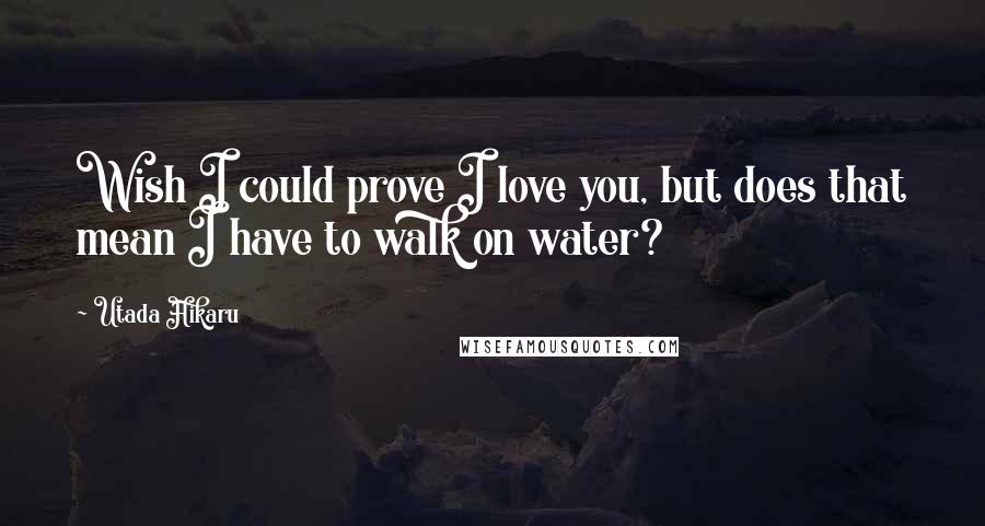 Utada Hikaru Quotes: Wish I could prove I love you, but does that mean I have to walk on water?