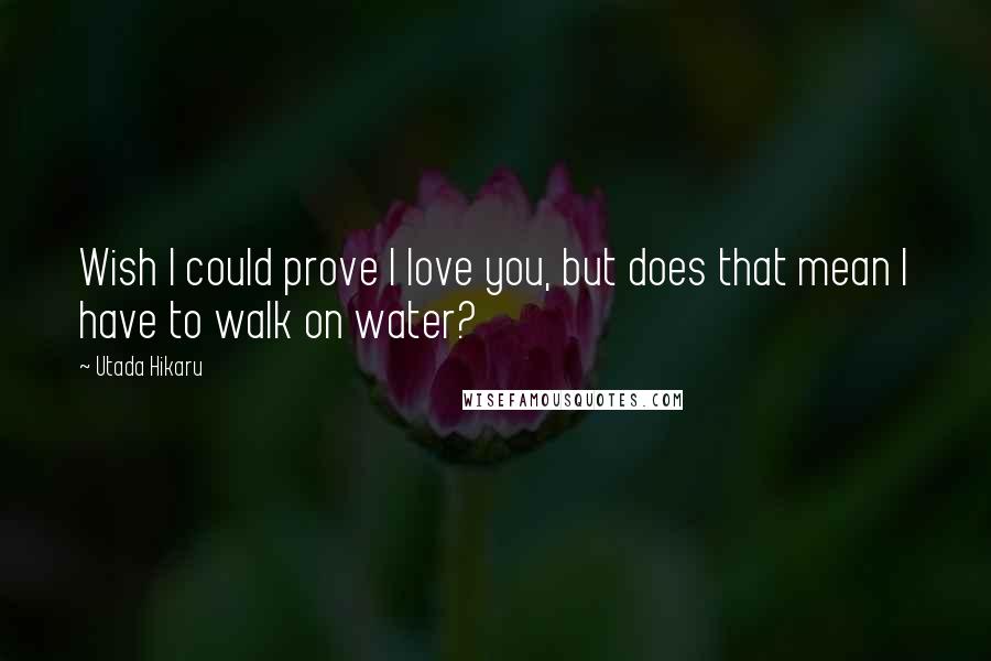 Utada Hikaru Quotes: Wish I could prove I love you, but does that mean I have to walk on water?