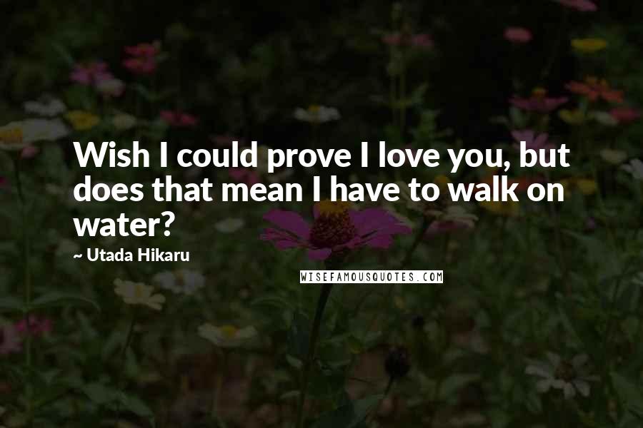 Utada Hikaru Quotes: Wish I could prove I love you, but does that mean I have to walk on water?