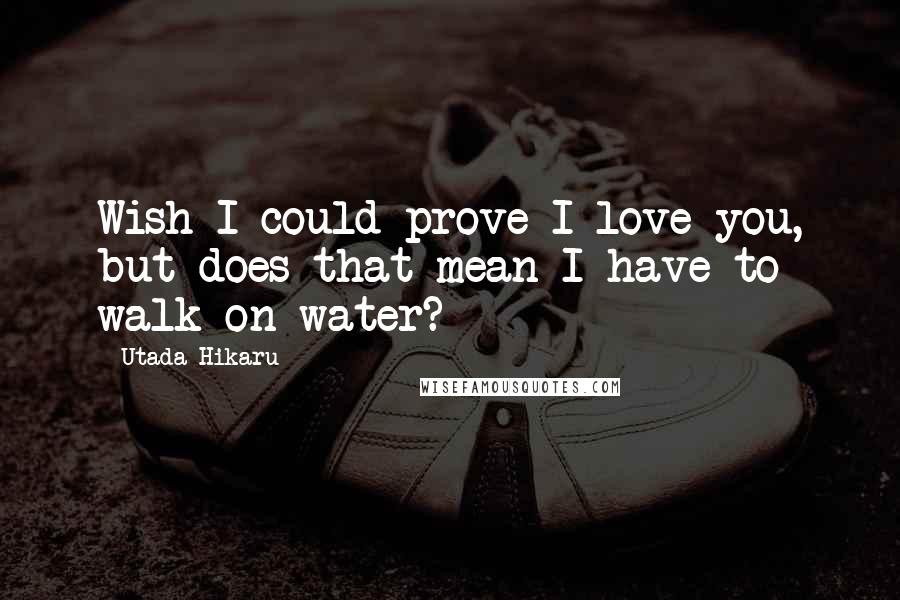 Utada Hikaru Quotes: Wish I could prove I love you, but does that mean I have to walk on water?