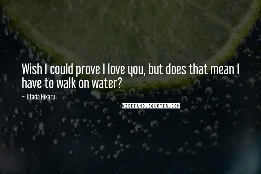 Utada Hikaru Quotes: Wish I could prove I love you, but does that mean I have to walk on water?