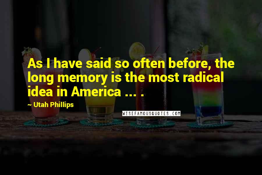 Utah Phillips Quotes: As I have said so often before, the long memory is the most radical idea in America ... .