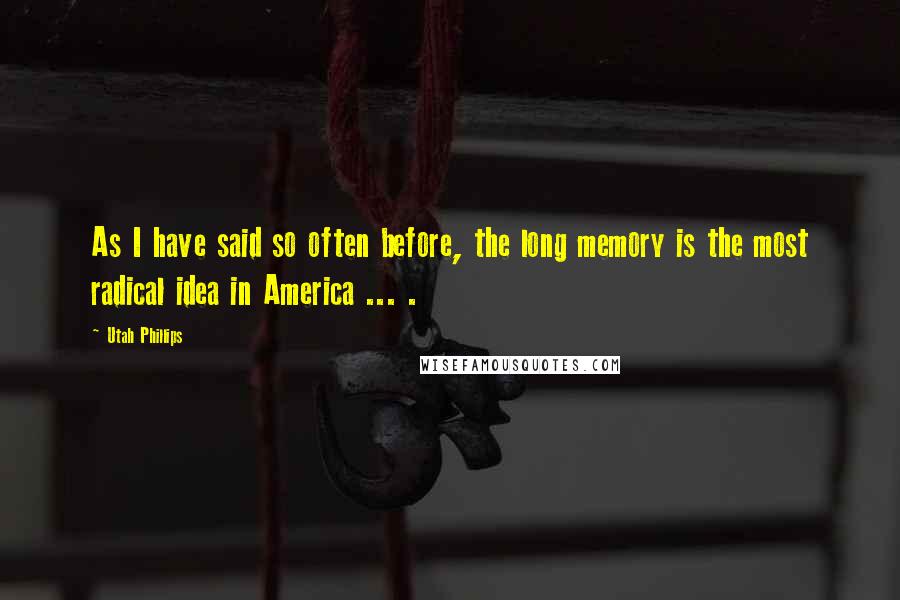 Utah Phillips Quotes: As I have said so often before, the long memory is the most radical idea in America ... .