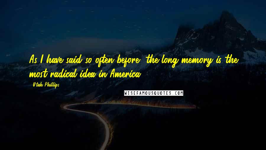 Utah Phillips Quotes: As I have said so often before, the long memory is the most radical idea in America ... .