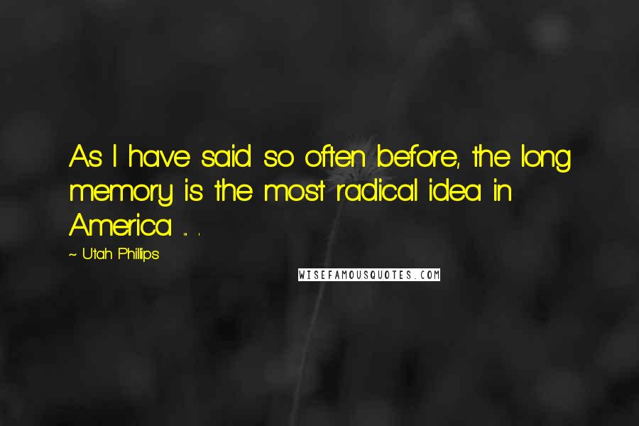 Utah Phillips Quotes: As I have said so often before, the long memory is the most radical idea in America ... .