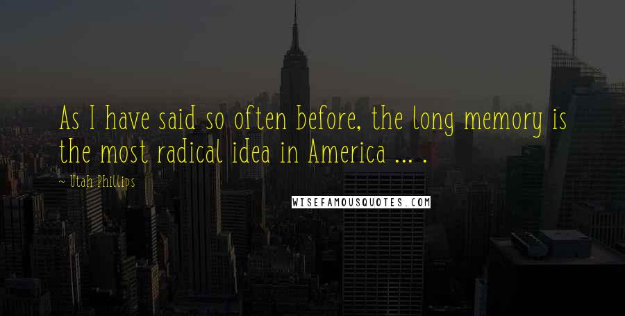 Utah Phillips Quotes: As I have said so often before, the long memory is the most radical idea in America ... .