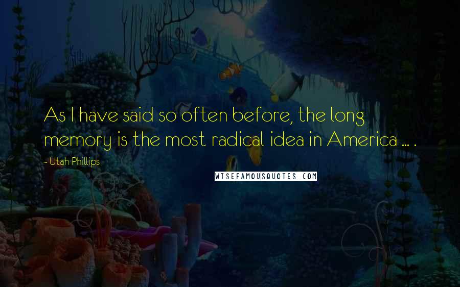 Utah Phillips Quotes: As I have said so often before, the long memory is the most radical idea in America ... .