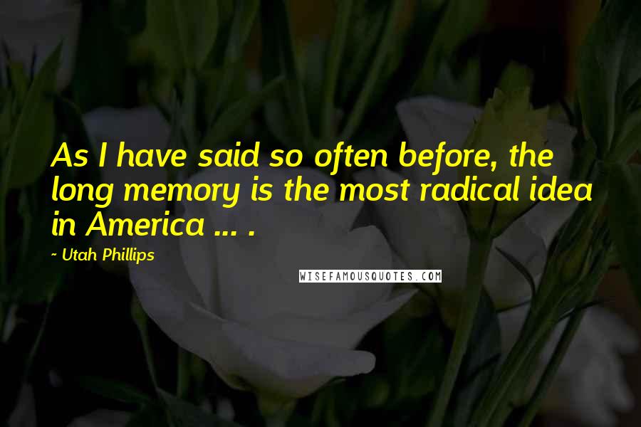 Utah Phillips Quotes: As I have said so often before, the long memory is the most radical idea in America ... .