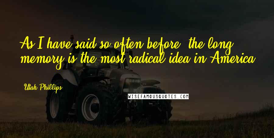 Utah Phillips Quotes: As I have said so often before, the long memory is the most radical idea in America ... .