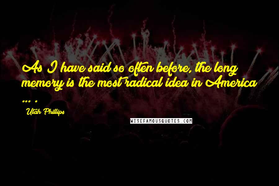 Utah Phillips Quotes: As I have said so often before, the long memory is the most radical idea in America ... .