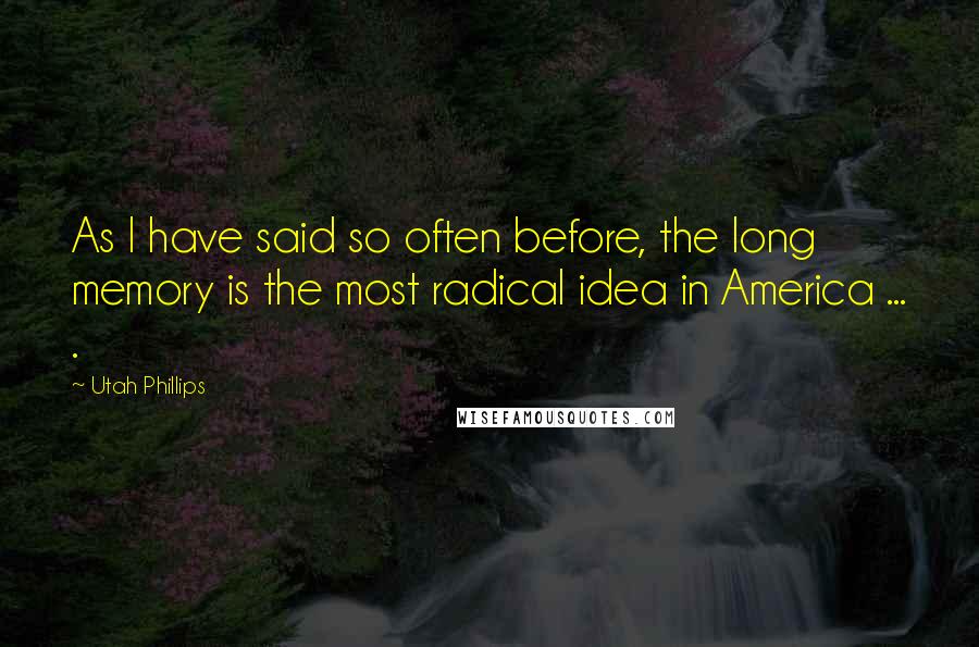 Utah Phillips Quotes: As I have said so often before, the long memory is the most radical idea in America ... .