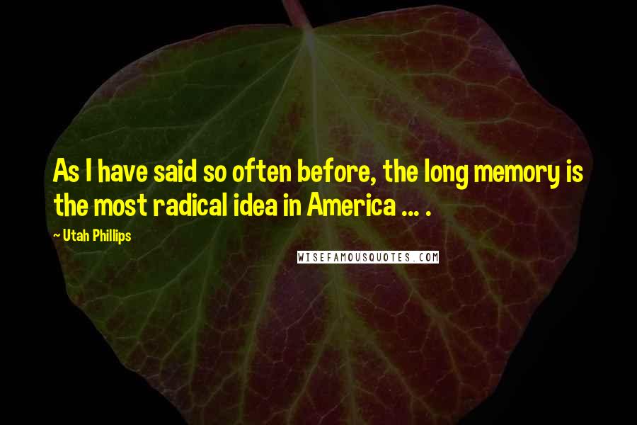 Utah Phillips Quotes: As I have said so often before, the long memory is the most radical idea in America ... .