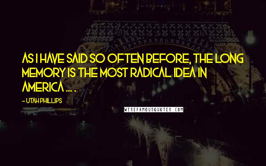 Utah Phillips Quotes: As I have said so often before, the long memory is the most radical idea in America ... .