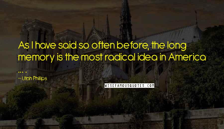 Utah Phillips Quotes: As I have said so often before, the long memory is the most radical idea in America ... .