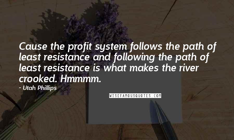 Utah Phillips Quotes: Cause the profit system follows the path of least resistance and following the path of least resistance is what makes the river crooked. Hmmmm.