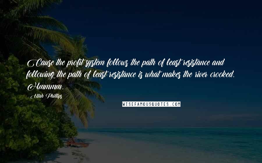 Utah Phillips Quotes: Cause the profit system follows the path of least resistance and following the path of least resistance is what makes the river crooked. Hmmmm.