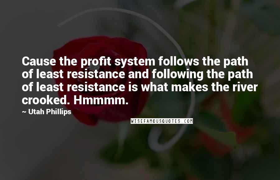Utah Phillips Quotes: Cause the profit system follows the path of least resistance and following the path of least resistance is what makes the river crooked. Hmmmm.