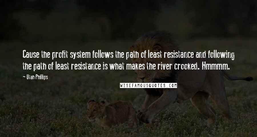 Utah Phillips Quotes: Cause the profit system follows the path of least resistance and following the path of least resistance is what makes the river crooked. Hmmmm.