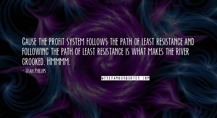 Utah Phillips Quotes: Cause the profit system follows the path of least resistance and following the path of least resistance is what makes the river crooked. Hmmmm.